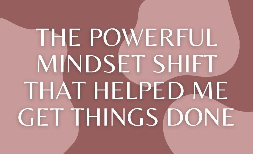 The Powerful Mindset Shift That Helped Me Get Things Done