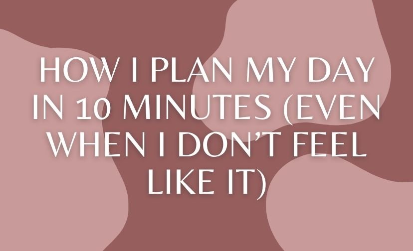 How I Plan My Day in 10 Minutes (Even When I Don’t Feel Like It)