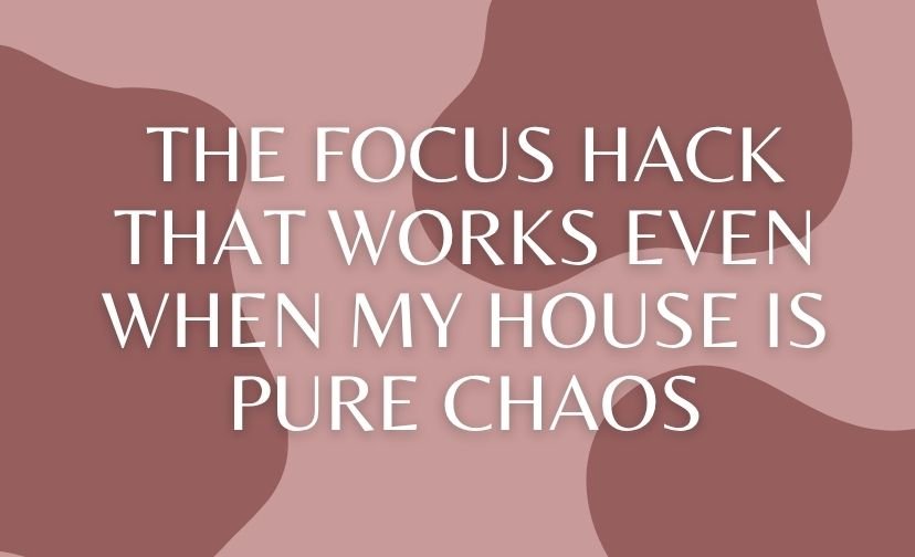 The Focus Hack That Works Even When My House Is Pure Chaos