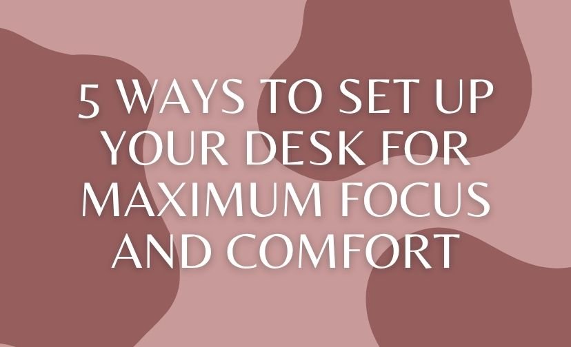 5 Ways to Set Up Your Desk for Maximum Focus and Comfort